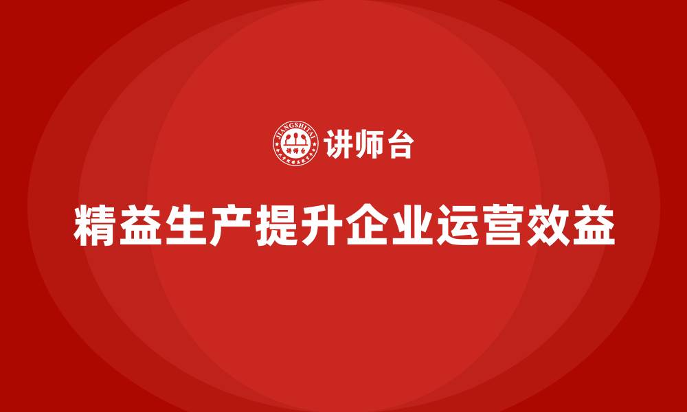 文章精益生产培训：精益生产如何帮助企业提升运营效益的缩略图