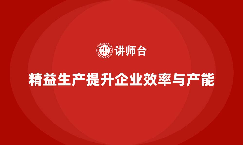 精益生产提升企业效率与产能