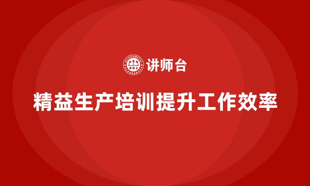 文章精益生产培训：精益生产如何提升员工的工作效率的缩略图