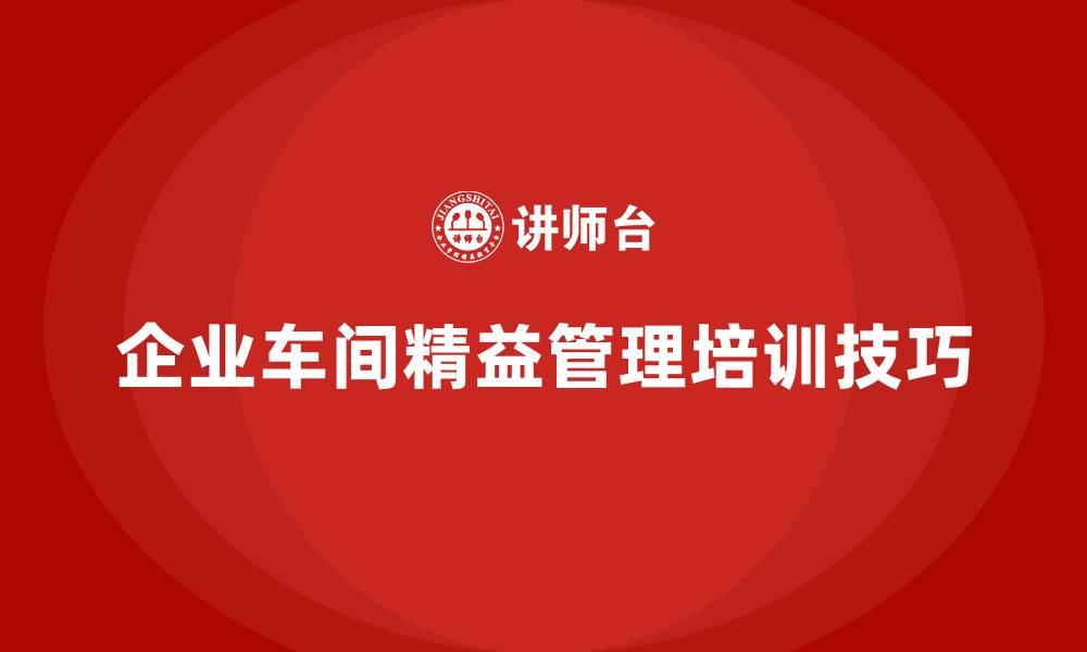 文章企业车间精益管理培训的十大核心技巧的缩略图
