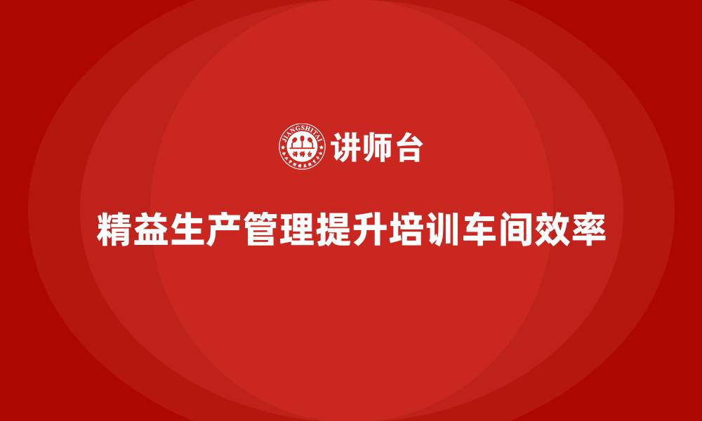 文章企业培训车间精益生产管理如何实现流程优化？的缩略图