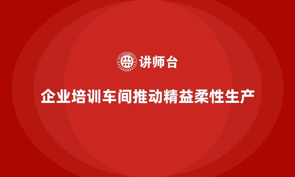 文章企业培训车间精益生产管理推动柔性生产模式的缩略图
