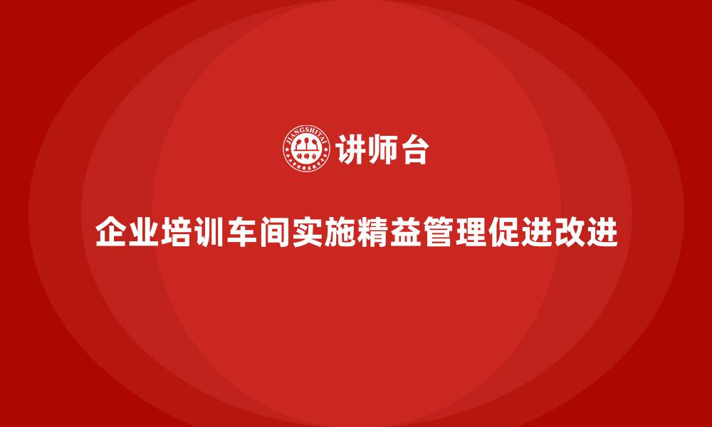 文章企业培训车间精益生产管理推动持续改进文化的方法的缩略图