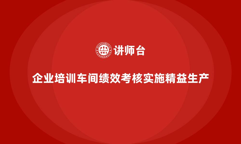 文章企业培训车间精益生产管理如何实施绩效管理考核？的缩略图