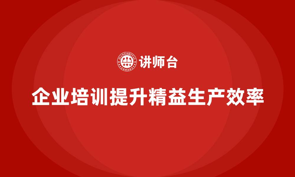 文章企业培训车间精益生产管理打造高效车间运营体系策略的缩略图