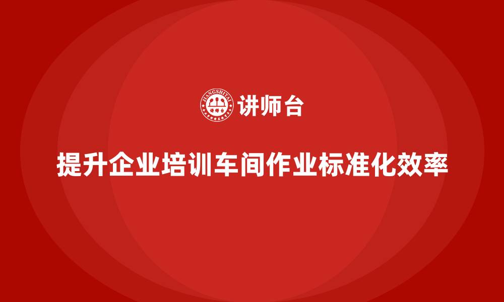 文章企业培训车间精益生产管理提高作业标准化实施效率的缩略图