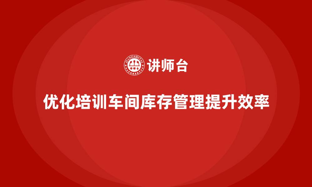 文章企业培训车间精益生产管理优化库存管理的解决方案的缩略图