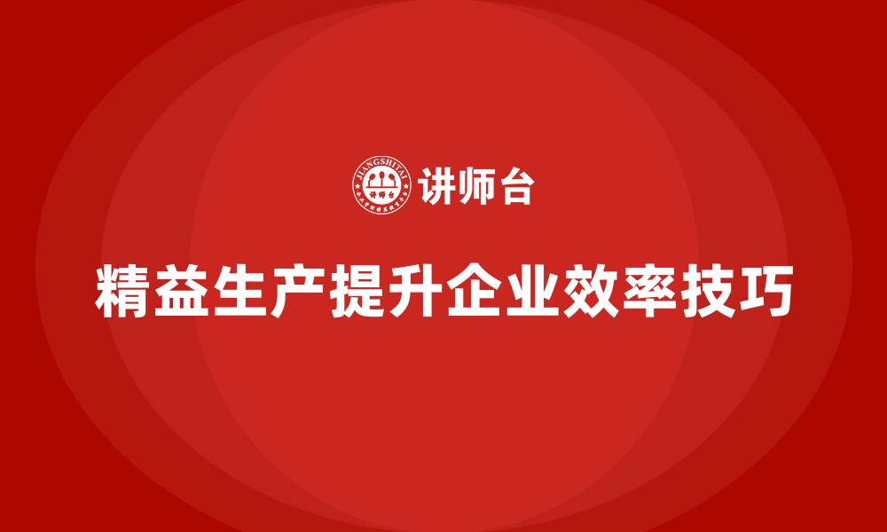 文章企业培训车间精益生产管理提升生产效率的实战技巧的缩略图