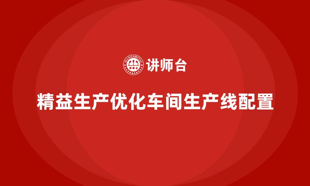 文章车间精益生产管理如何优化生产线配置？关键措施解析的缩略图