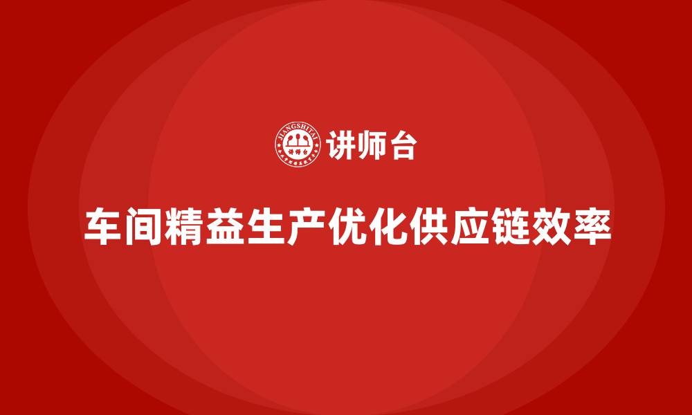 文章车间精益生产管理助力优化供应链流程的具体方案的缩略图