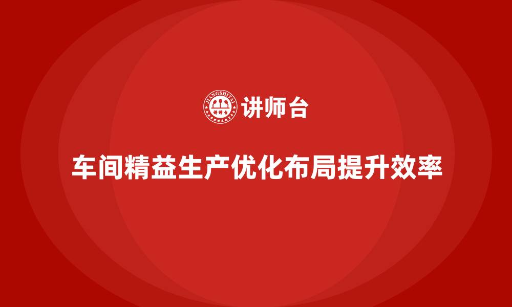 车间精益生产优化布局提升效率