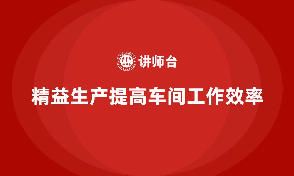 文章车间精益生产管理提升员工工作效率的缩略图