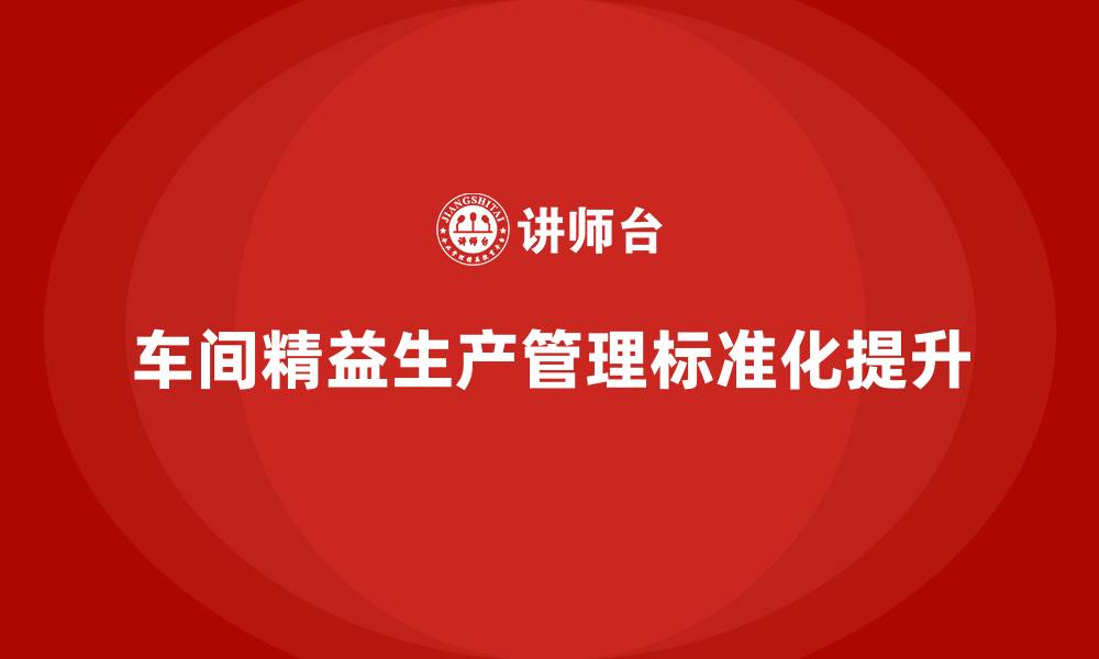文章车间精益生产管理提升工作标准化水平的缩略图