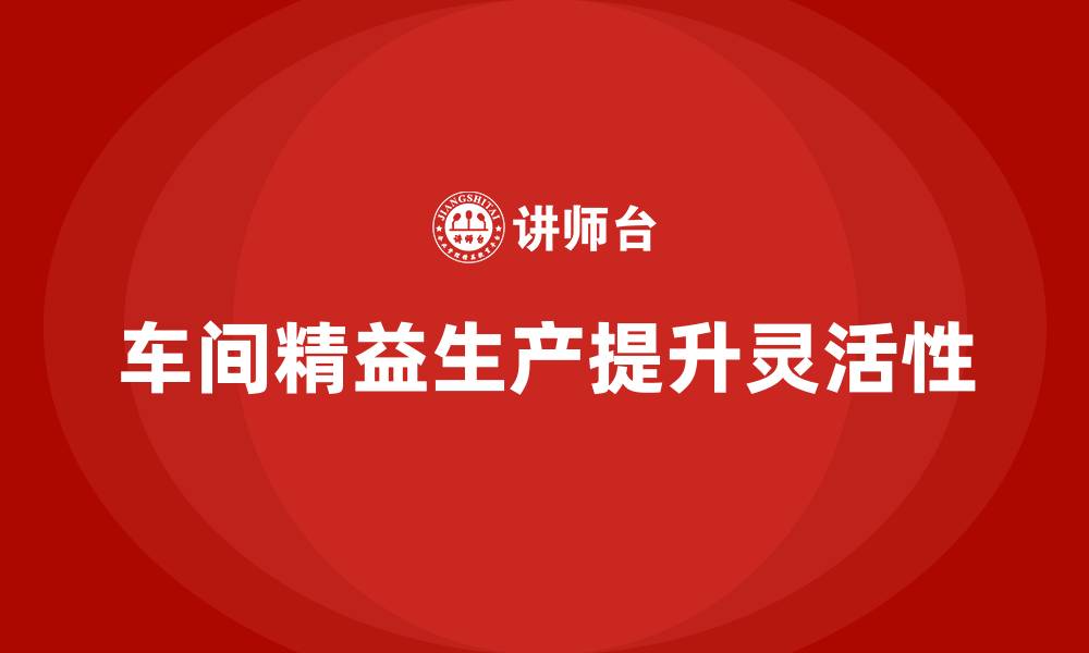 文章车间精益生产管理提升生产的灵活性的缩略图