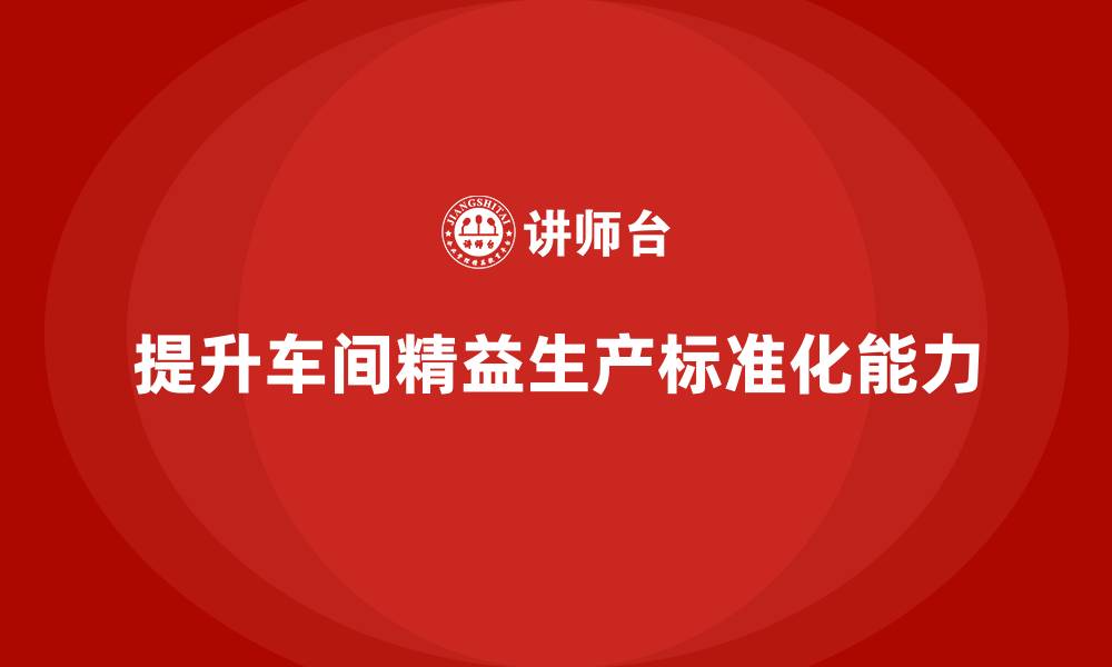 文章车间精益生产管理提升工作标准化能力的缩略图