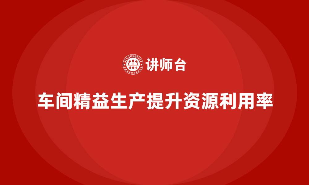 文章车间精益生产管理如何提高车间资源利用率的缩略图