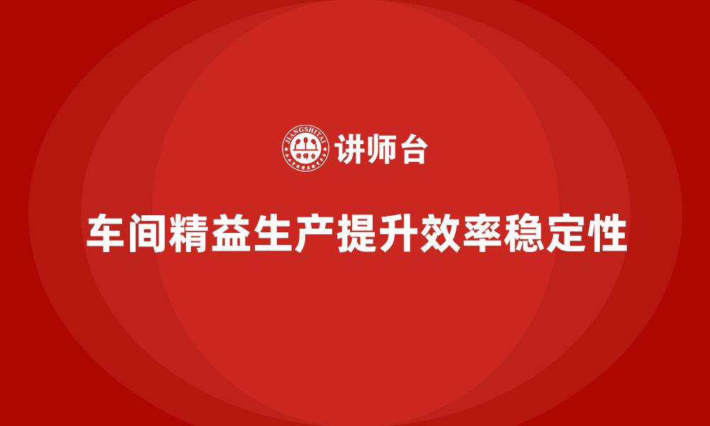 文章车间精益生产管理如何提升生产稳定性的缩略图