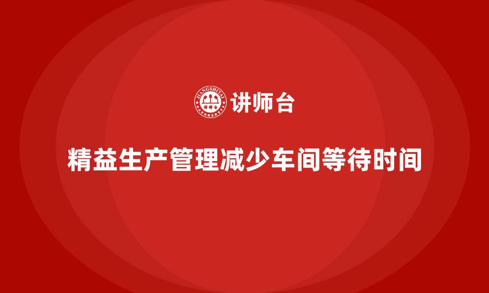 文章车间精益生产管理如何减少生产等待的缩略图