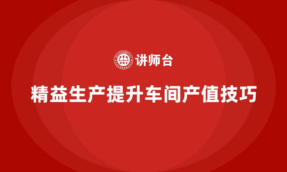文章车间精益生产管理提升产值的技巧的缩略图