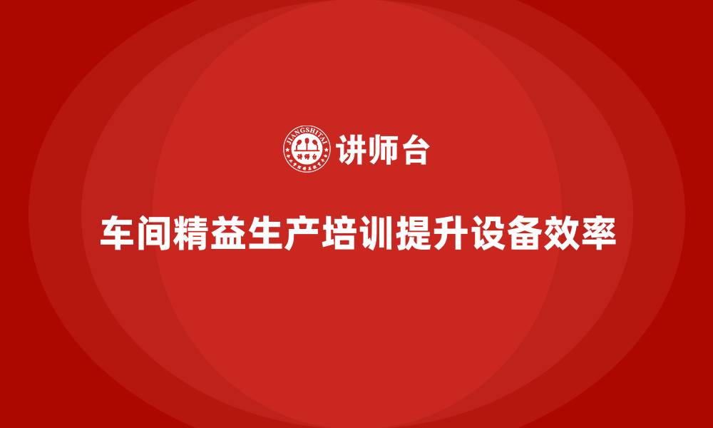 文章车间精益生产管理培训如何帮助提高设备效率的缩略图