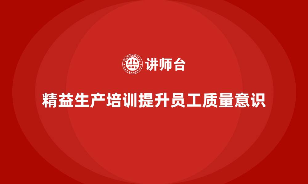文章车间精益生产管理培训如何提升员工的质量意识的缩略图