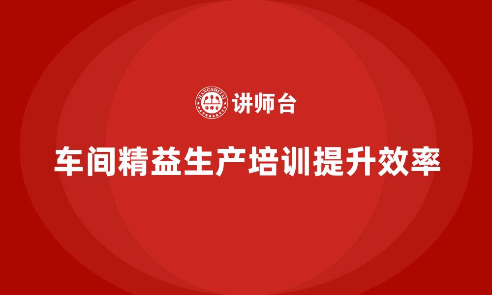 文章车间精益生产管理培训如何提升生产工人的技能的缩略图