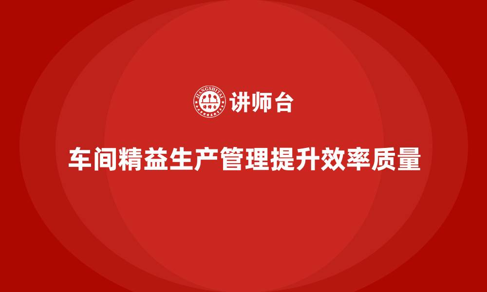 文章车间精益生产管理培训如何提升车间工作效率和质量的缩略图