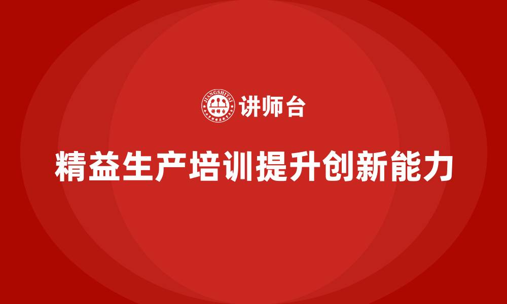 文章车间精益生产管理培训如何提升生产工艺的创新能力的缩略图