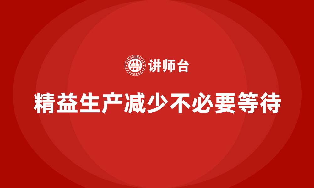 文章车间精益生产管理培训如何减少车间生产中的不必要等待的缩略图