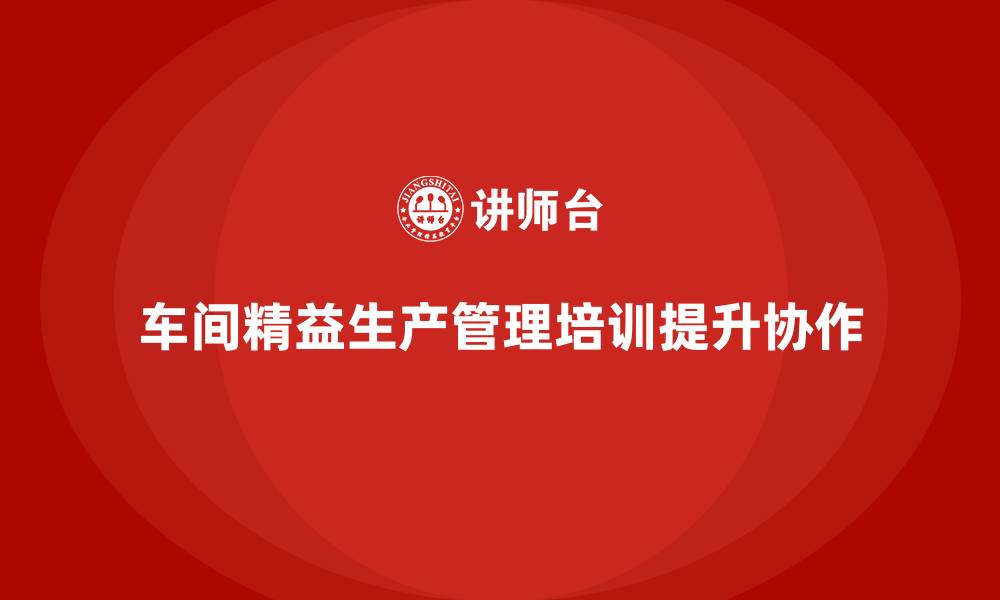 车间精益生产管理培训提升协作