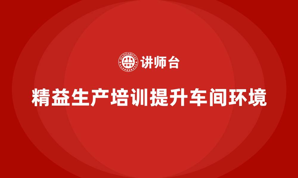 文章车间精益生产管理培训如何提升车间工作环境的缩略图