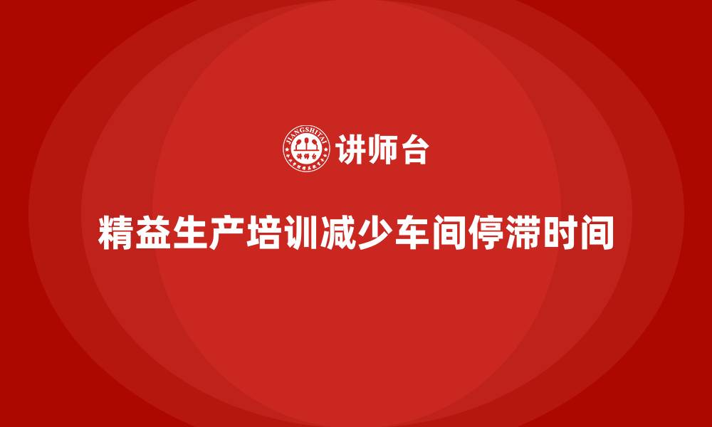 文章车间精益生产管理培训如何减少车间的生产停滞时间的缩略图