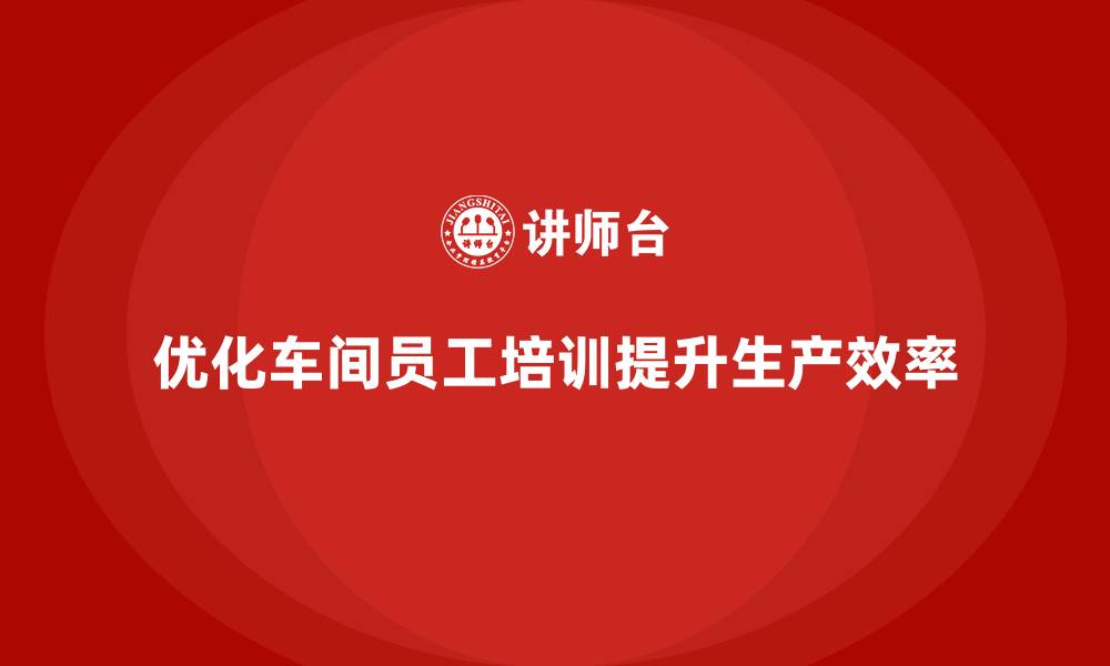 文章车间精益生产管理培训如何优化车间员工的培训体系的缩略图