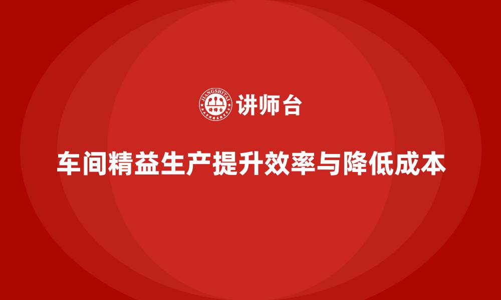 车间精益生产提升效率与降低成本
