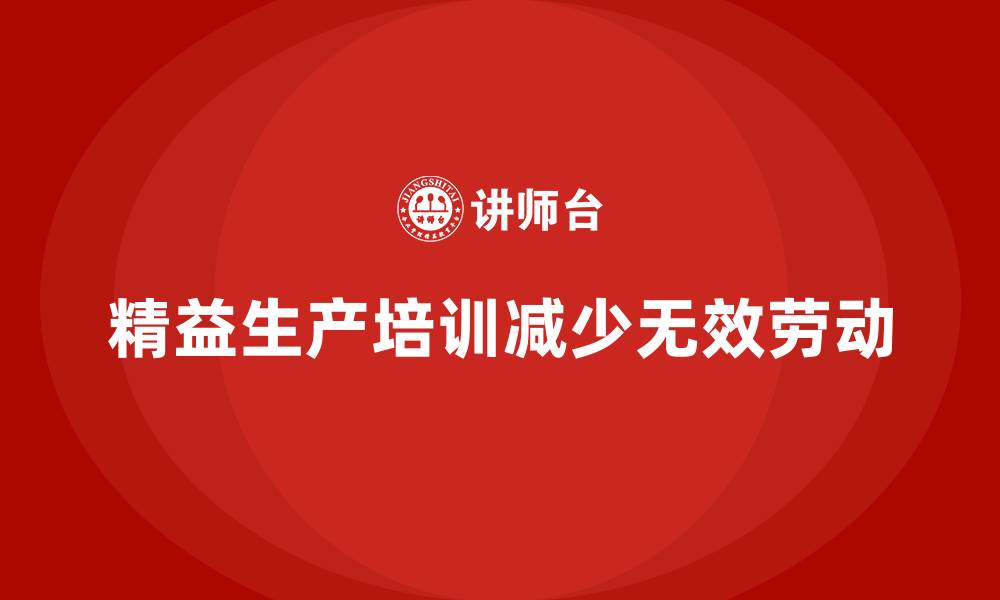 文章如何通过车间精益生产管理培训减少无效劳动的缩略图