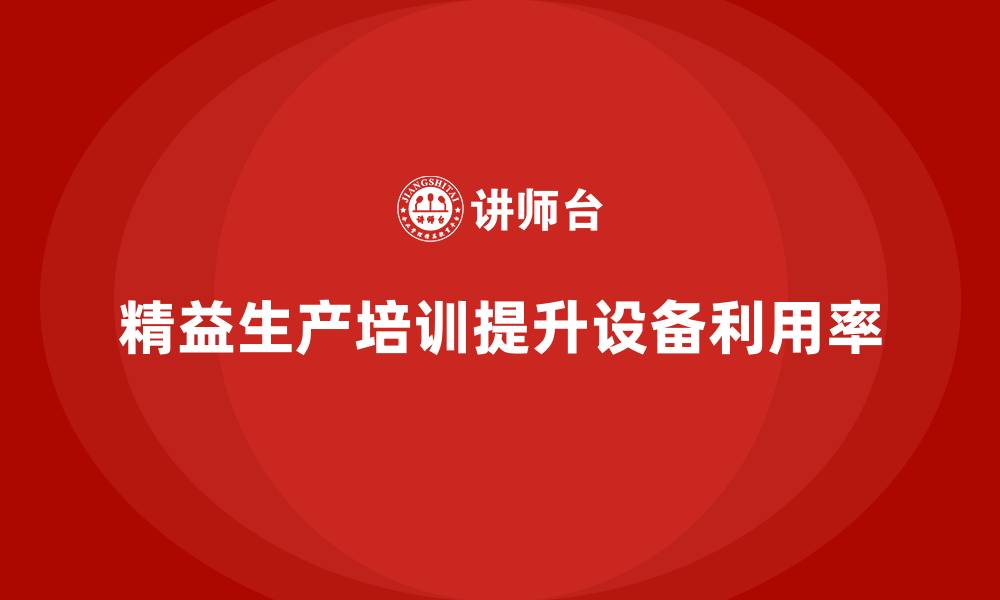文章车间精益生产管理培训如何提升生产设备利用率的缩略图