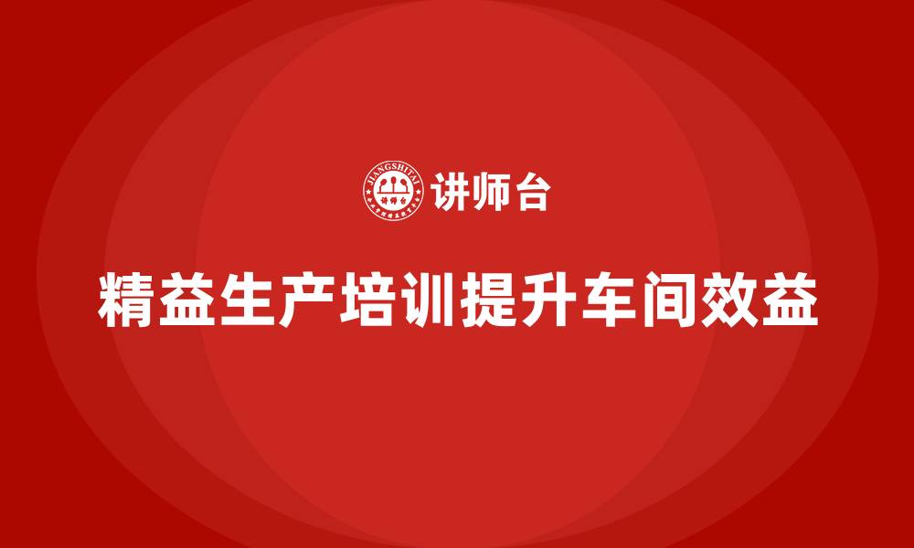 文章车间精益生产管理培训如何提高车间生产能力与效益的缩略图