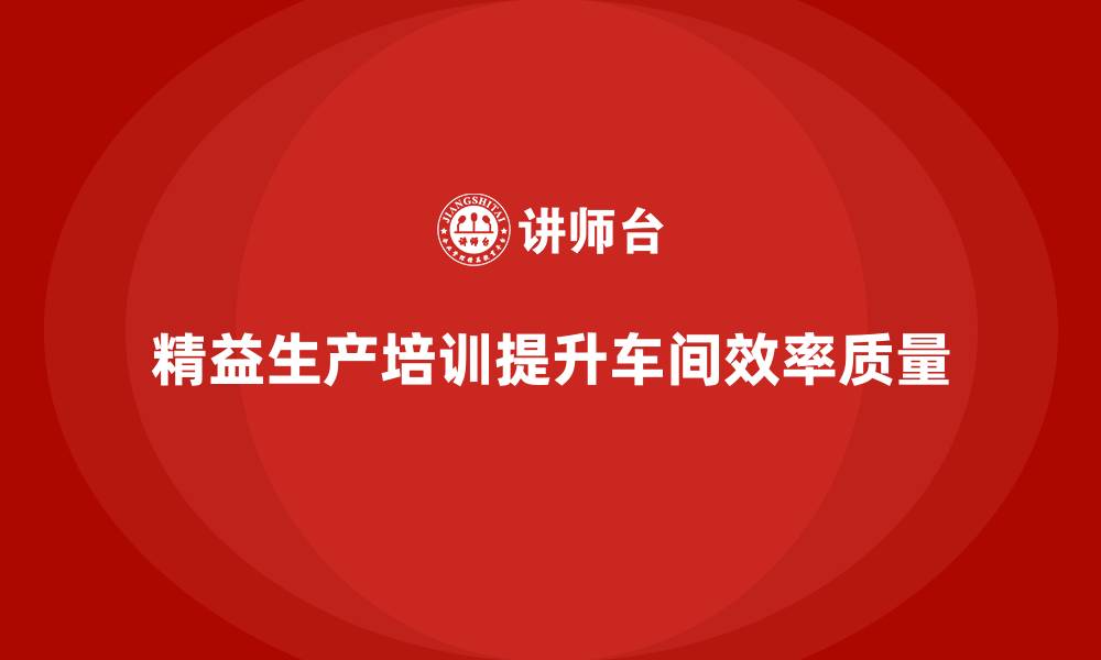 文章车间精益生产管理培训如何提高生产效率和质量的缩略图