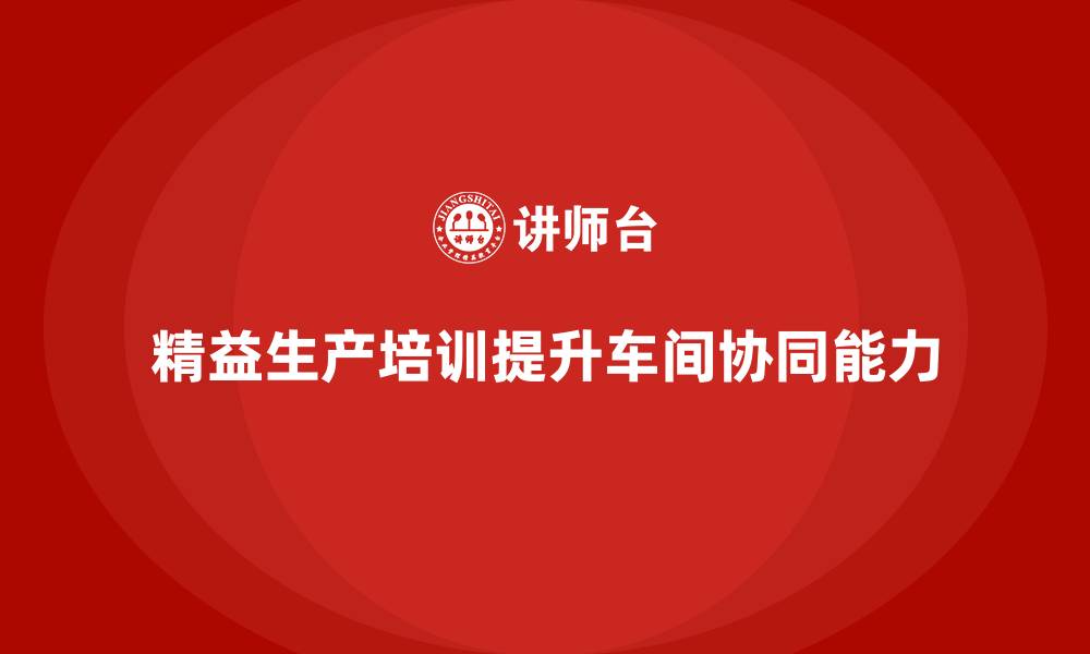 文章车间精益生产管理培训如何提升车间作业的协同的缩略图