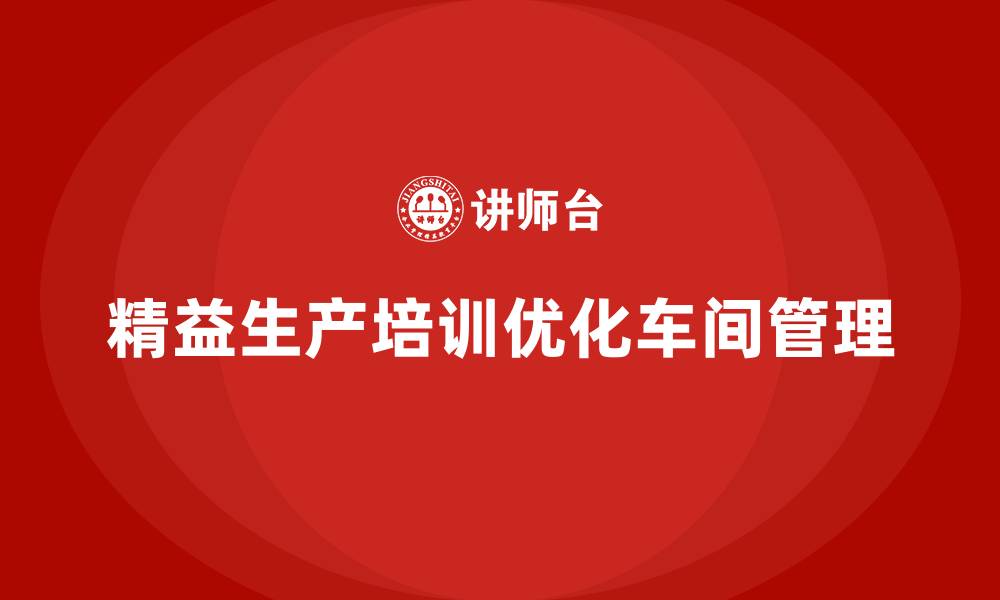 文章车间精益生产管理培训如何优化车间生产模式的缩略图