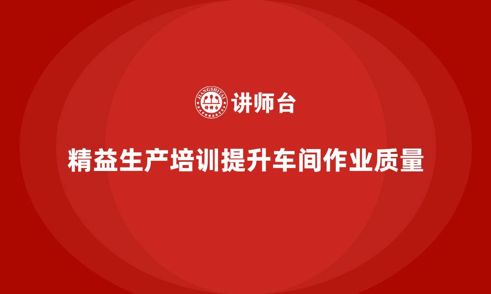 文章车间精益生产管理培训提升车间作业质量的关键的缩略图