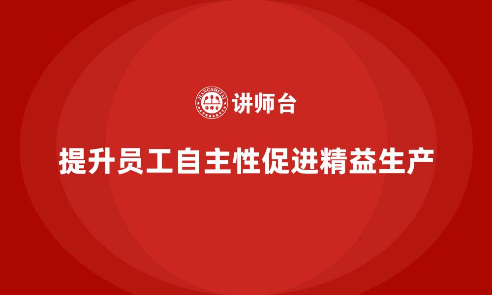 文章车间精益生产管理培训如何提升车间员工的自主性的缩略图