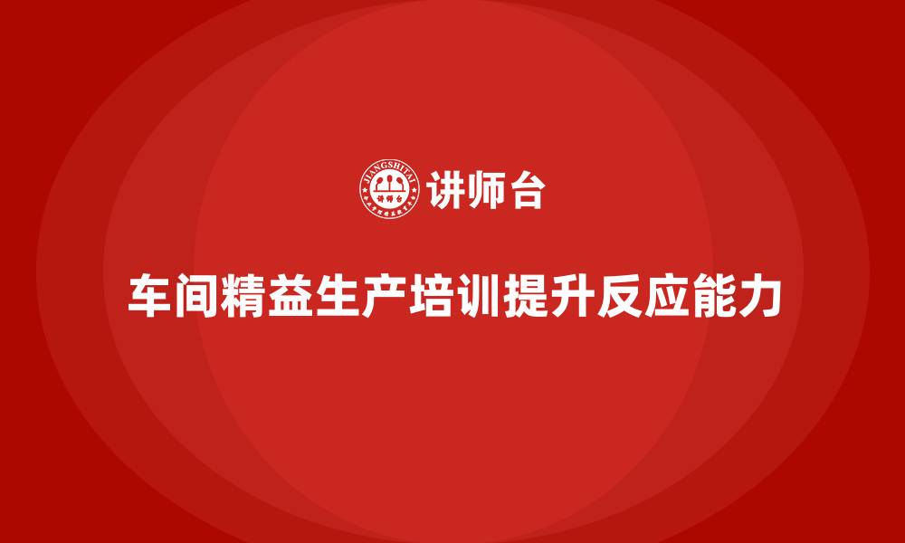 文章车间精益生产管理培训如何提升生产环节的反应能力的缩略图