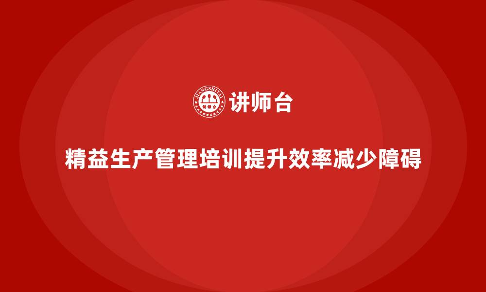 文章车间精益生产管理培训如何减少车间工作中的障碍的缩略图
