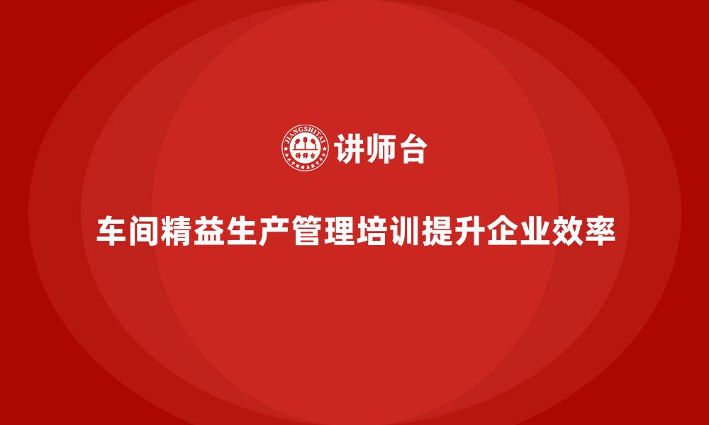 文章车间精益生产管理培训助力打造敏捷管理体系的缩略图