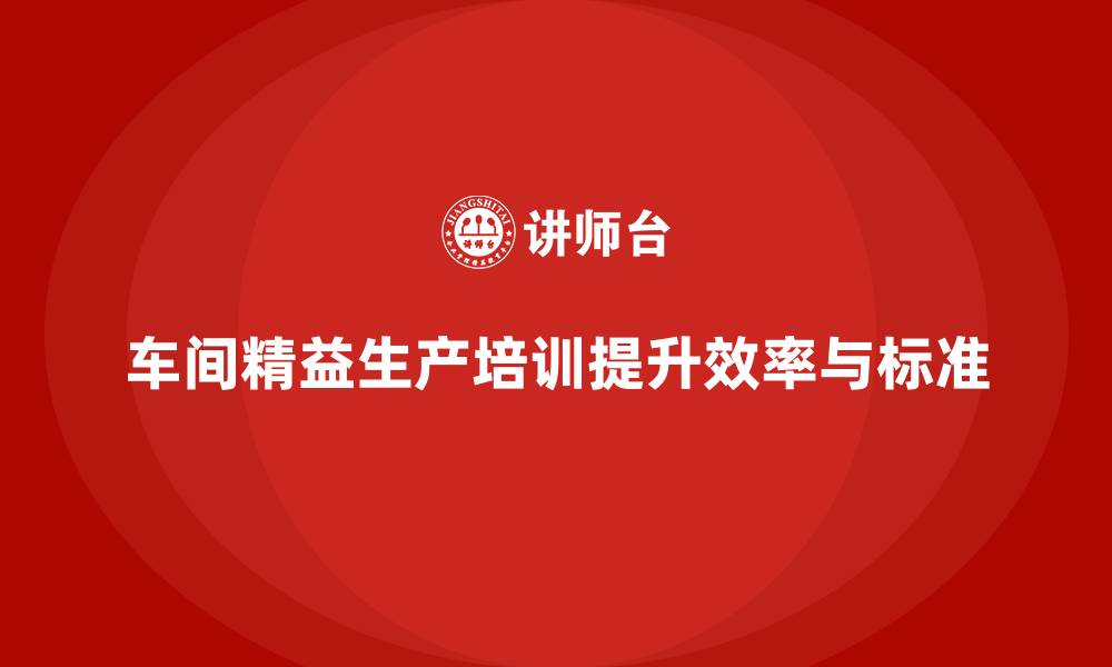 车间精益生产培训提升效率与标准