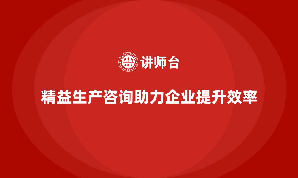 文章精益生产咨询助力企业提升运营管理与效率优化的缩略图