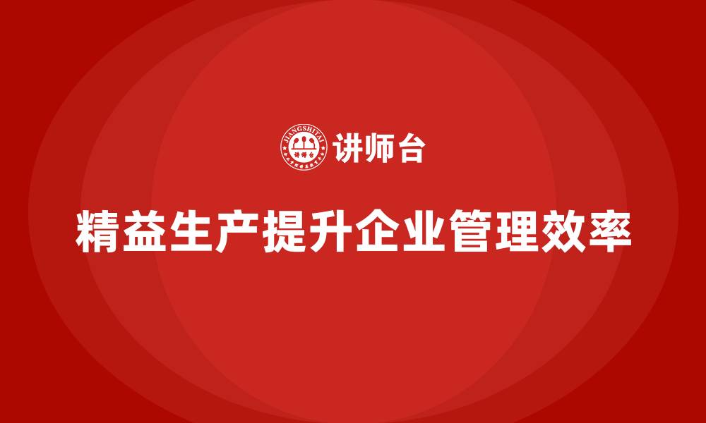 文章精益生产咨询优化企业管理流程与执行效率提升的缩略图