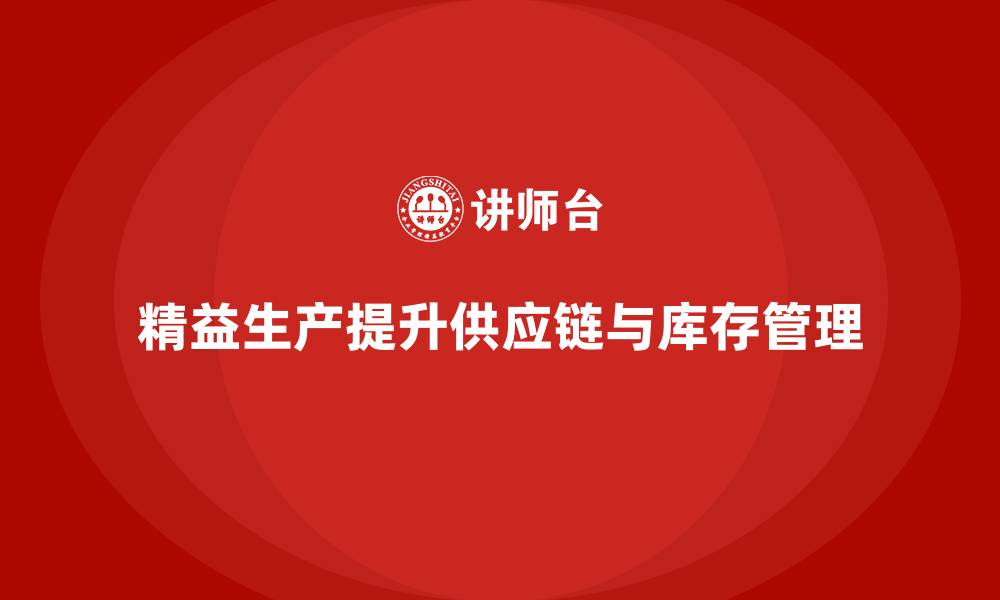 文章精益生产咨询提升企业供应链管理与库存控制能力的缩略图