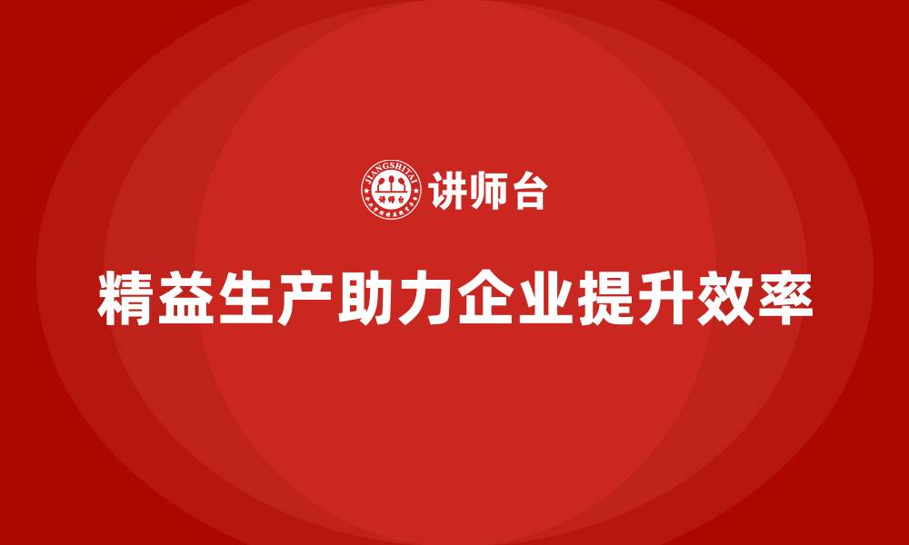 文章精益生产咨询助力企业强化作业标准与管理规范化的缩略图